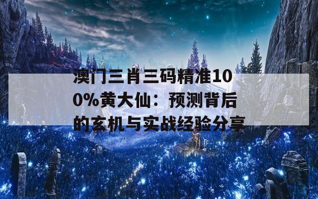 澳门三肖三码精准100%黄大仙：预测背后的玄机与实战经验分享