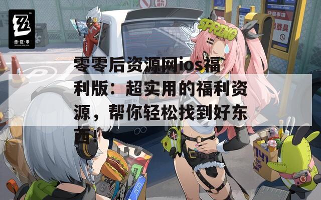 零零后资源网ios福利版：超实用的福利资源，帮你轻松找到好东西！