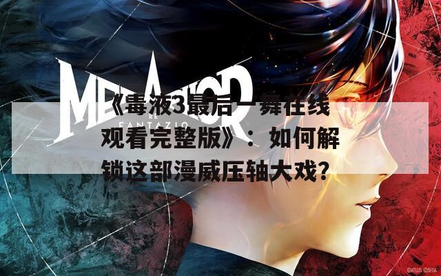 《毒液3最后一舞在线观看完整版》：如何解锁这部漫威压轴大戏？