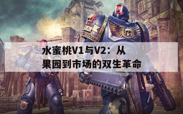 水蜜桃V1与V2：从果园到市场的双生革命