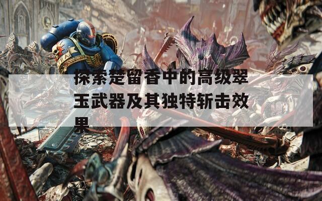 探索楚留香中的高级翠玉武器及其独特斩击效果