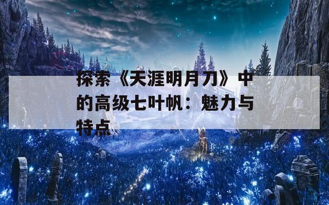 探索《天涯明月刀》中的高级七叶帆：魅力与特点