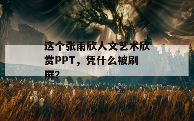 这个张雨欣人文艺术欣赏PPT，凭什么被刷屏？