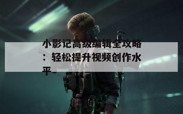 小影记高级编辑全攻略：轻松提升视频创作水平