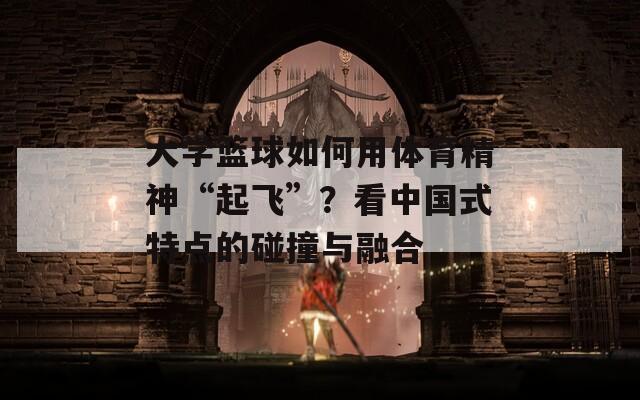 大学篮球如何用体育精神“起飞”？看中国式特点的碰撞与融合