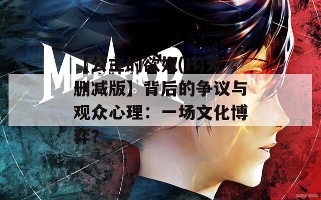 【公主的欲奴(H)无删减版】背后的争议与观众心理：一场文化博弈？