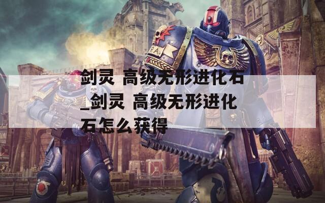 剑灵 高级无形进化石_剑灵 高级无形进化石怎么获得