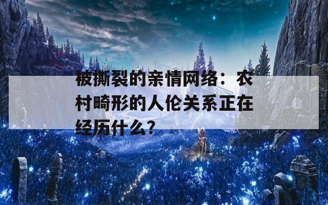 被撕裂的亲情网络：农村畸形的人伦关系正在经历什么？