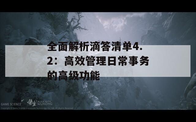 全面解析滴答清单4.2：高效管理日常事务的高级功能