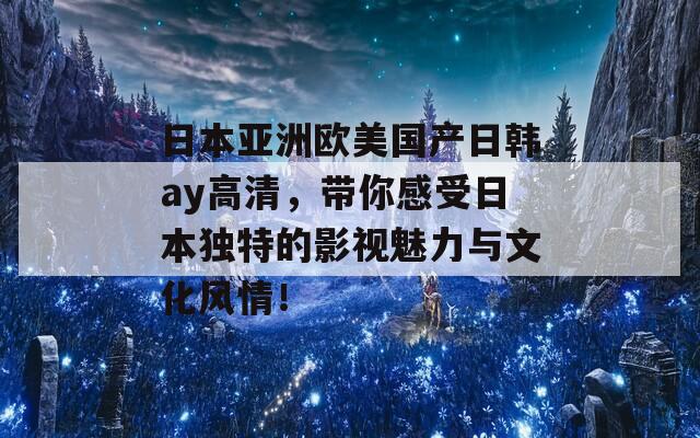 日本亚洲欧美国产日韩ay高清，带你感受日本独特的影视魅力与文化风情！