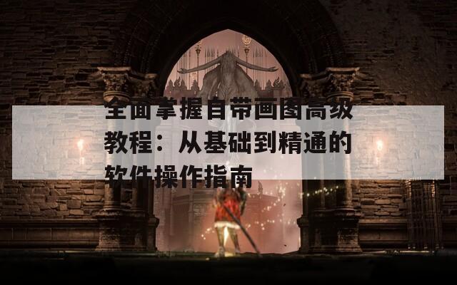 全面掌握自带画图高级教程：从基础到精通的软件操作指南