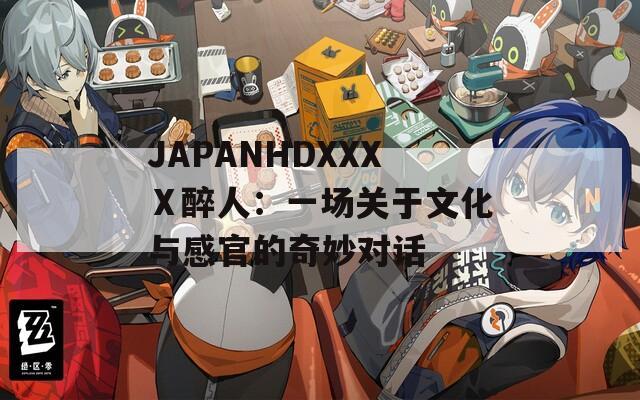 JAPANHDXXXⅩ醉人：一场关于文化与感官的奇妙对话