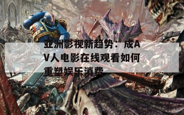 亚洲影视新趋势：成AV人电影在线观看如何重塑娱乐消费