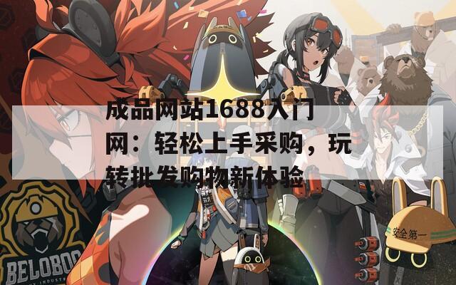 成品网站1688入门网：轻松上手采购，玩转批发购物新体验