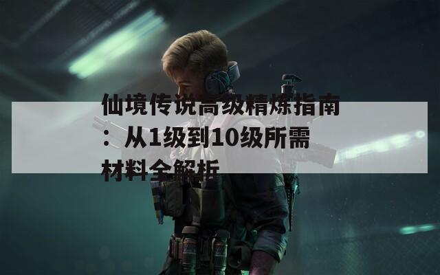 仙境传说高级精炼指南：从1级到10级所需材料全解析