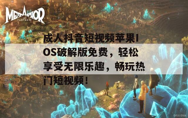 成人抖音短视频苹果IOS破解版免费，轻松享受无限乐趣，畅玩热门短视频！