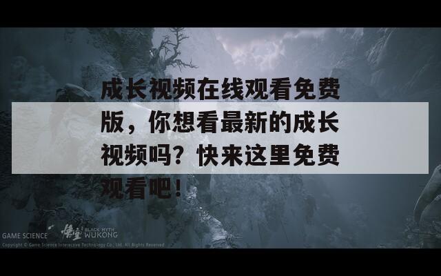 成长视频在线观看免费版，你想看最新的成长视频吗？快来这里免费观看吧！