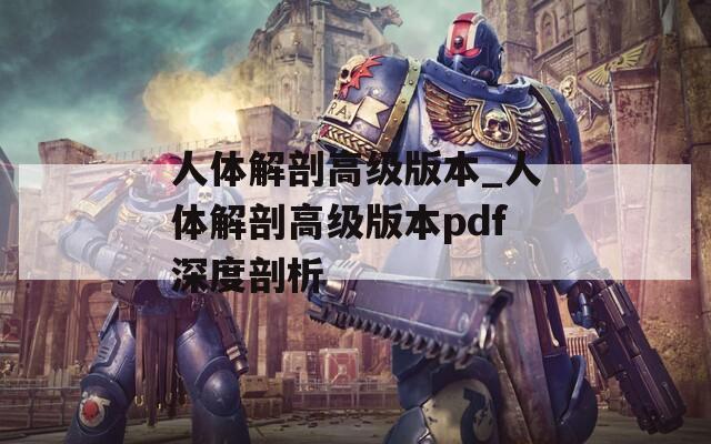 人体解剖高级版本_人体解剖高级版本pdf深度剖析