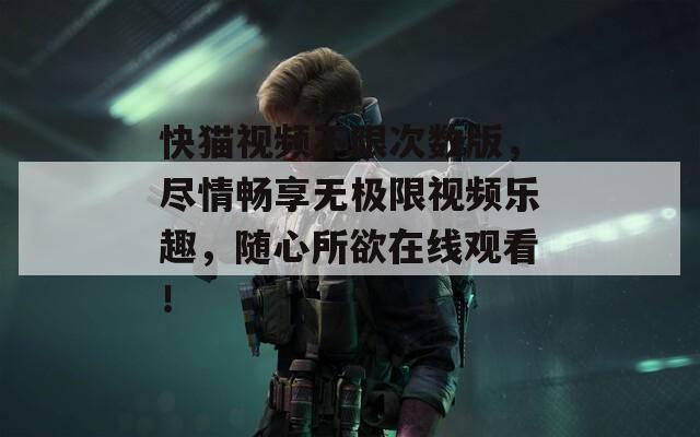 快猫视频不限次数版，尽情畅享无极限视频乐趣，随心所欲在线观看！