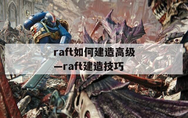 raft如何建造高级—raft建造技巧