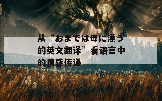 从“おまでは母に漂う的英文翻译”看语言中的情感传递