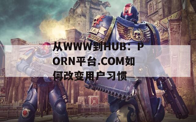 从WWW到HUB：PORN平台.COM如何改变用户习惯