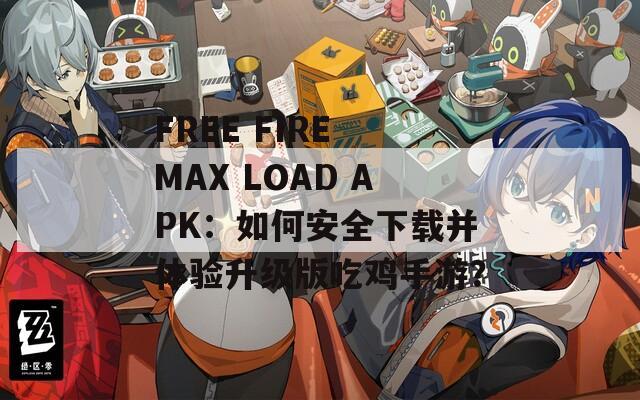 FREE FIRE MAX LOAD APK：如何安全下载并体验升级版吃鸡手游？