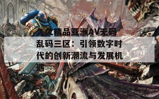 久久精品亚洲AV无码乱码三区：引领数字时代的创新潮流与发展机遇