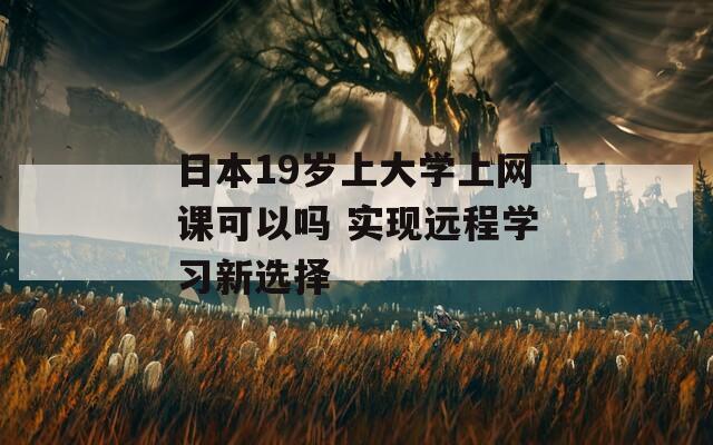 日本19岁上大学上网课可以吗 实现远程学习新选择