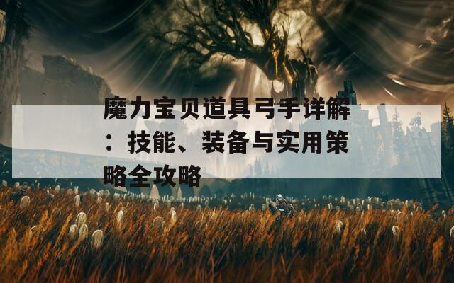 魔力宝贝道具弓手详解：技能、装备与实用策略全攻略