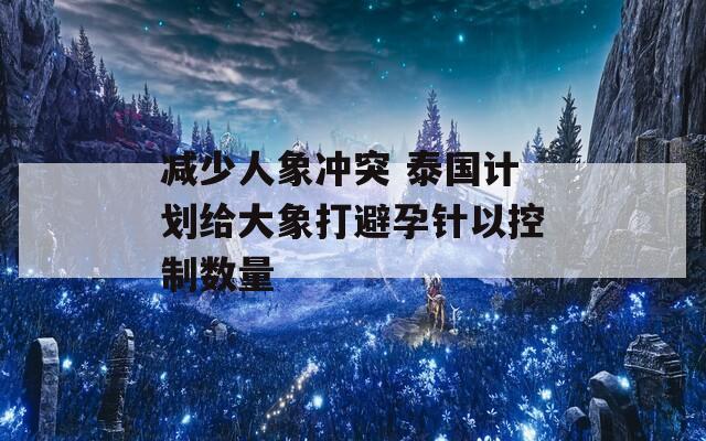 减少人象冲突 泰国计划给大象打避孕针以控制数量