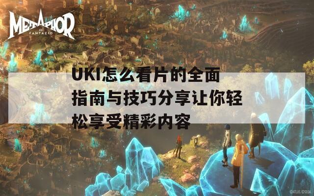 UKI怎么看片的全面指南与技巧分享让你轻松享受精彩内容