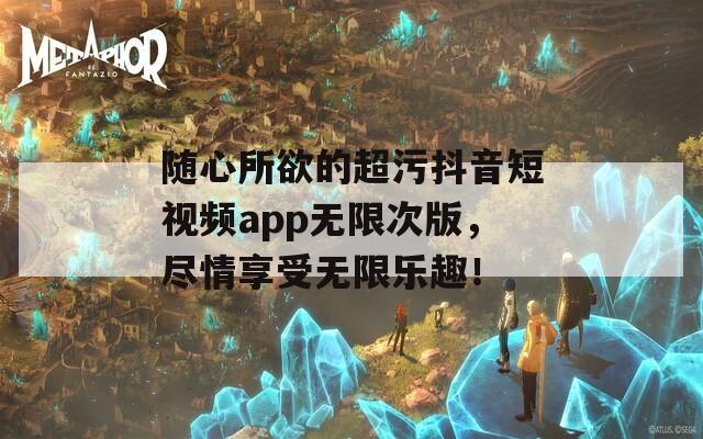 随心所欲的超污抖音短视频app无限次版，尽情享受无限乐趣！