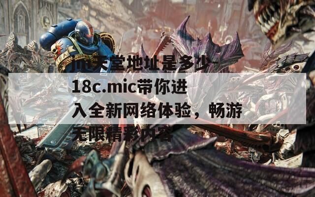 jm天堂地址是多少-18c.mic带你进入全新网络体验，畅游无限精彩内容