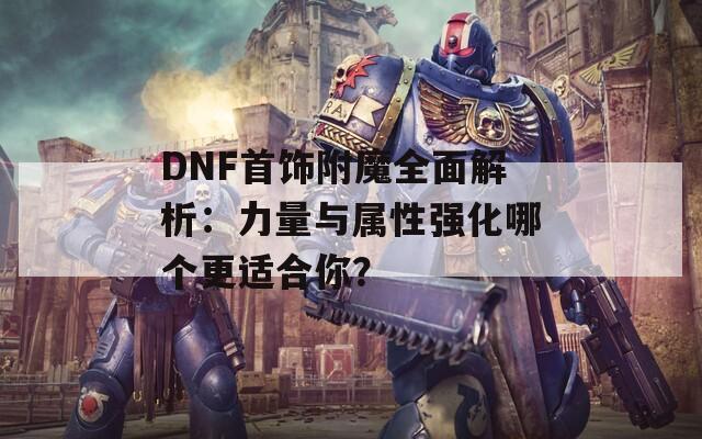 DNF首饰附魔全面解析：力量与属性强化哪个更适合你？