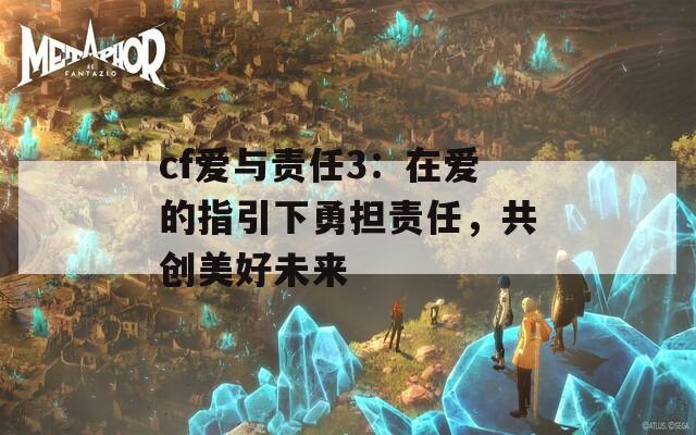 cf爱与责任3：在爱的指引下勇担责任，共创美好未来