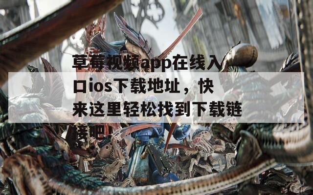 草莓视频app在线入口ios下载地址，快来这里轻松找到下载链接吧！