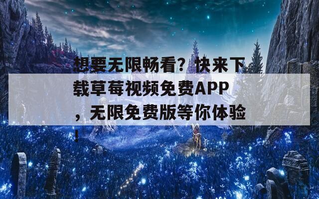 想要无限畅看？快来下载草莓视频免费APP，无限免费版等你体验！