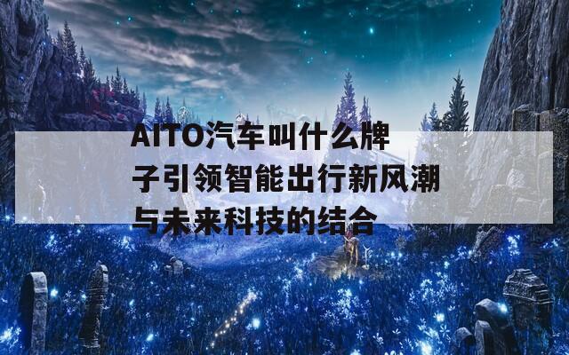 AITO汽车叫什么牌子引领智能出行新风潮与未来科技的结合