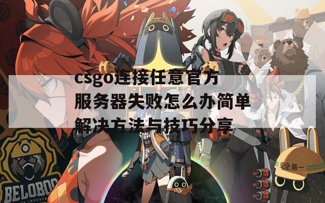 csgo连接任意官方服务器失败怎么办简单解决方法与技巧分享