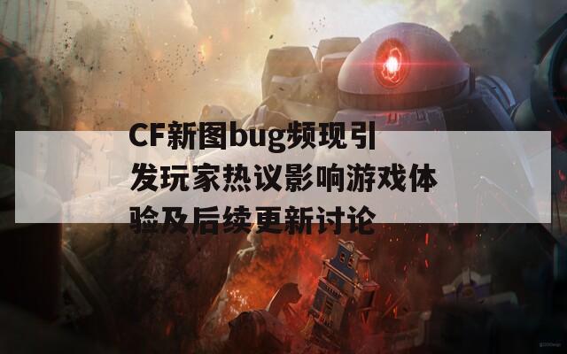 CF新图bug频现引发玩家热议影响游戏体验及后续更新讨论