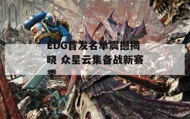 EDG首发名单震撼揭晓 众星云集备战新赛季