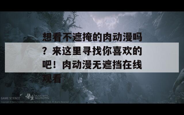 想看不遮掩的肉动漫吗？来这里寻找你喜欢的吧！肉动漫无遮挡在线观看