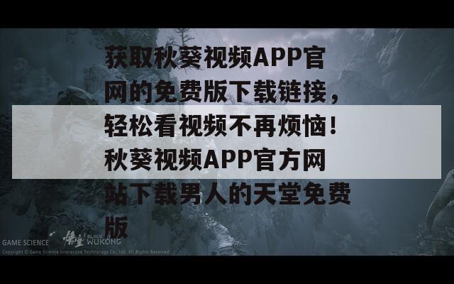 获取秋葵视频APP官网的免费版下载链接，轻松看视频不再烦恼！秋葵视频APP官方网站下载男人的天堂免费版