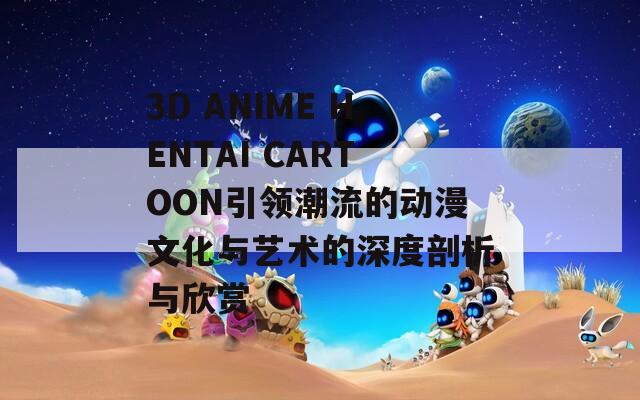 3D ANIME HENTAI CARTOON引领潮流的动漫文化与艺术的深度剖析与欣赏