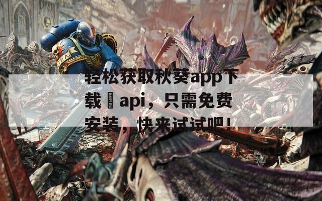 轻松获取秋葵app下载汅api，只需免费安装，快来试试吧！