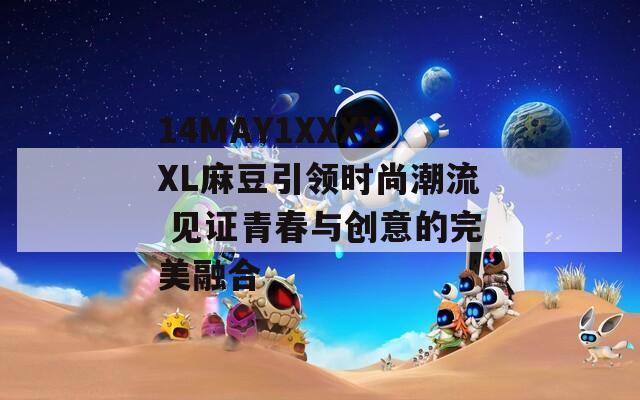 14MAY1XXXXXL麻豆引领时尚潮流 见证青春与创意的完美融合