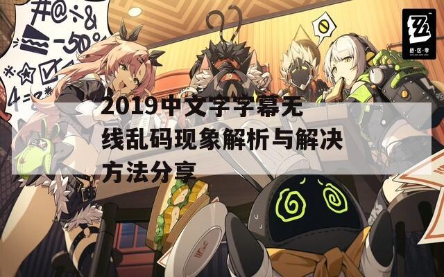 2019中文字字幕无线乱码现象解析与解决方法分享