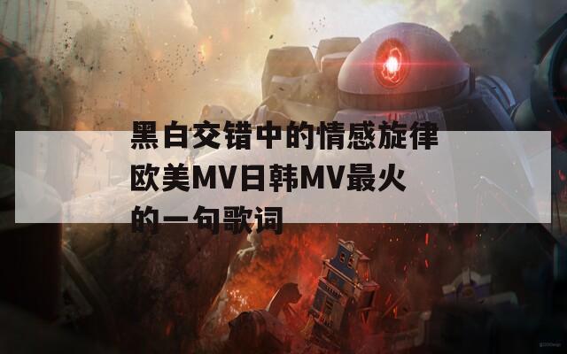 黑白交错中的情感旋律欧美MV日韩MV最火的一句歌词