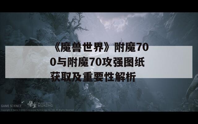 《魔兽世界》附魔700与附魔70攻强图纸获取及重要性解析